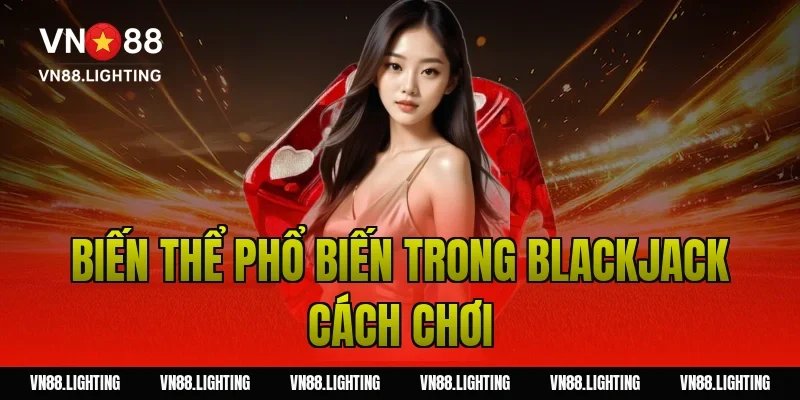Blackjack cách chơi – Hướng dẫn dễ hiểu, cược hiệu quả 11 Biến thể phổ biến trong blackjack cách chơi