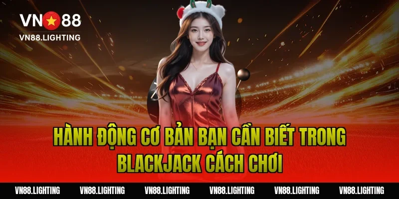 Blackjack cách chơi – Hướng dẫn dễ hiểu, cược hiệu quả 5 Hành động cơ bản bạn cần biết trong blackjack cách chơi
