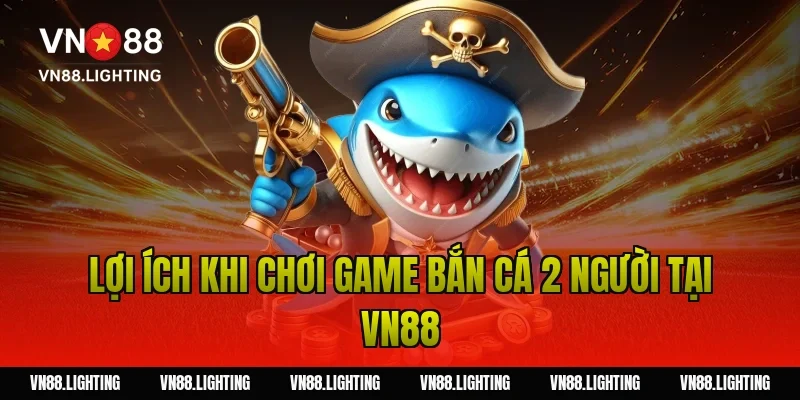 Game bắn cá 2 người – Trải nghiệm săn cá cực hấp dẫn 3 Lợi ích khi chơi game bắn cá 2 người tại Vn88