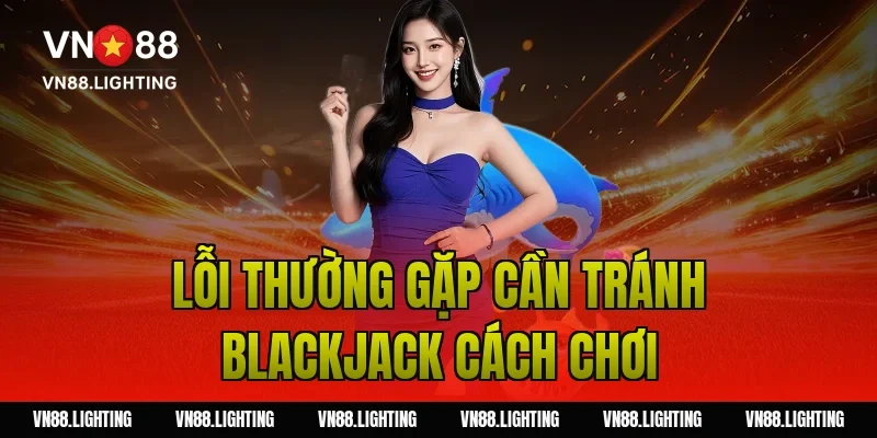 Blackjack cách chơi – Hướng dẫn dễ hiểu, cược hiệu quả 13 Lỗi thường gặp cần tránh blackjack cách chơi