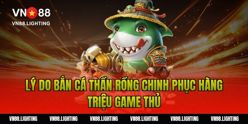 Bắn cá thần rồng – Trải nghiệm săn thưởng cực hấp dẫn 4 Lý do bắn cá thần rồng chinh phục hàng triệu game thủ