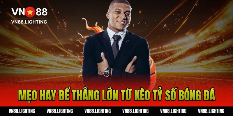 Kèo tỷ số – Tìm hiểu cách cược chính xác, dễ thắng 10 Mẹo hay để thắng lớn từ kèo tỷ số bóng đá