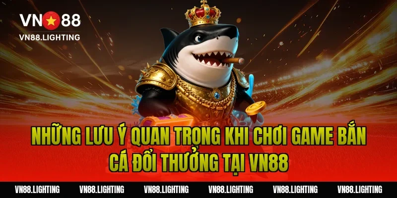 Game bắn cá đổi thưởng – Chơi ngay nhận thưởng hấp dẫn 4 Những lưu ý quan trọng khi chơi game bắn cá đổi thưởng tại Vn88
