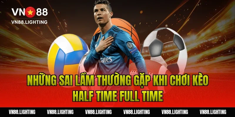 Kèo half time full time – Hướng dẫn cược chuẩn xác 5 Những Sai Lầm Thường Gặp Khi Chơi Kèo Half Time Full Time