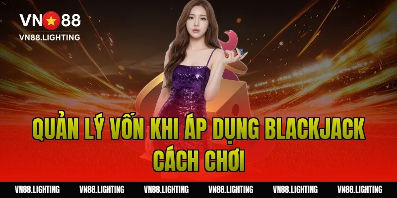 Blackjack cách chơi – Hướng dẫn dễ hiểu, cược hiệu quả 12 Quản lý vốn khi áp dụng blackjack cách chơi