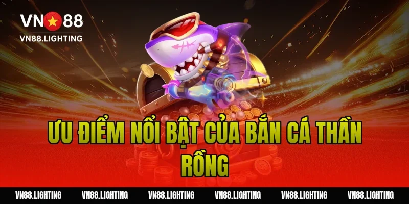 Bắn cá thần rồng – Trải nghiệm săn thưởng cực hấp dẫn 5 Ưu điểm nổi bật của bắn cá thần rồng