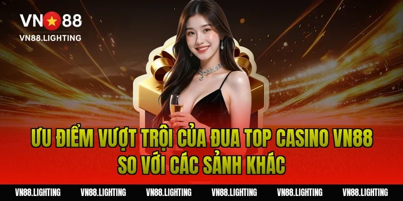 Sự kiện đua top casino VN88 – Tham gia ngay nhận thưởng 6 Ưu điểm vượt trội của đua top casino VN88 so với các sảnh khác